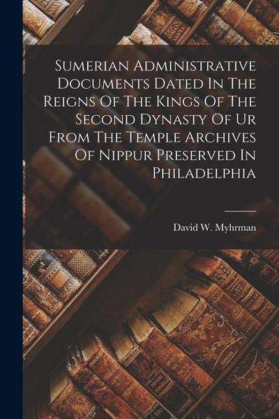 Sumerian Administrative Documents Dated In The Reigns Of The Kings Of The Second Dynasty Of Ur From The Temple Archives Of Nippur Preserved In Philade