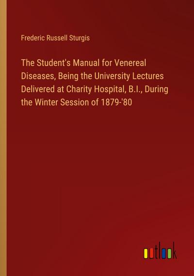 The Student’s Manual for Venereal Diseases, Being the University Lectures Delivered at Charity Hospital, B.I., During the Winter Session of 1879-’80