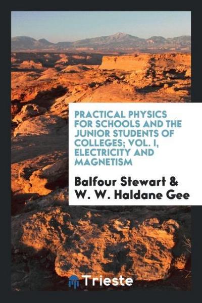 Practical Physics for schools and the Junior Students of Colleges; Vol. I, electricity and magnetism