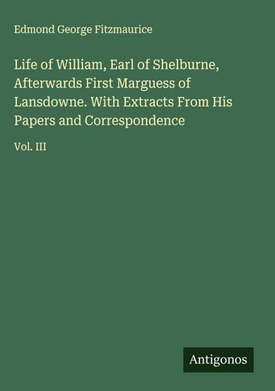 Life of William, Earl of Shelburne, Afterwards First Marguess of Lansdowne. With Extracts From His Papers and Correspondence