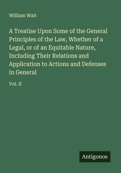 A Treatise Upon Some of the General Principles of the Law, Whether of a Legal, or of an Equitable Nature, Including Their Relations and Application to Actions and Defenses in General