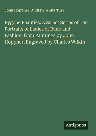 Bygone Beauties: A Select Series of Ten Portraits of Ladies of Rank and Fashion, from Paintings by John Hoppner, Engraved by Charles Wilkin