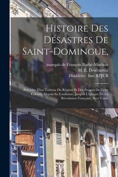 Histoire Des Désastres De Saint-domingue,: Précédée D’un Tableau Du Régime Et Des Progrès De Cette Colonie, Depuis Sa Fondation, Jusqu’à L’époque De L