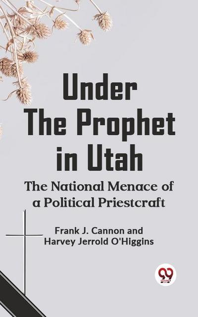 Under the Prophet in Utah THE NATIONAL MENACE OF A POLITICAL PRIESTCRAFT