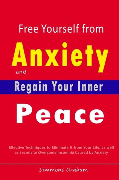 Free Yourself from Anxiety and Regain Your Inner Peace:  Effective Techniques to Eliminate It from Your Life, as well as Secrets to Overcome Insomnia Caused by Anxiety