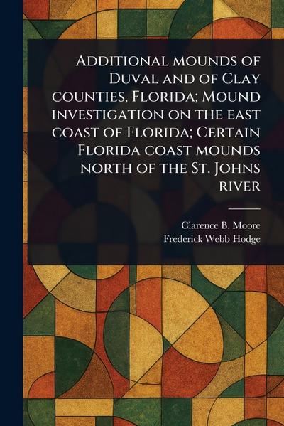 Additional Mounds of Duval and of Clay Counties, Florida; Mound Investigation on the East Coast of Florida; Certain Florida Coast Mounds North of the St. Johns River