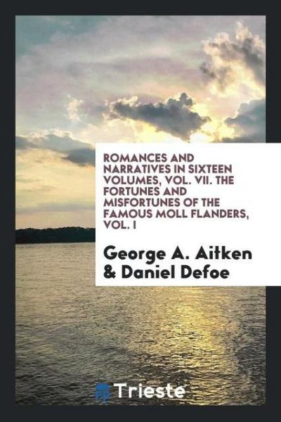 Romances and Narratives in Sixteen Volumes, Vol. VII. The Fortunes and Misfortunes of the Famous Moll Flanders, Vol. I
