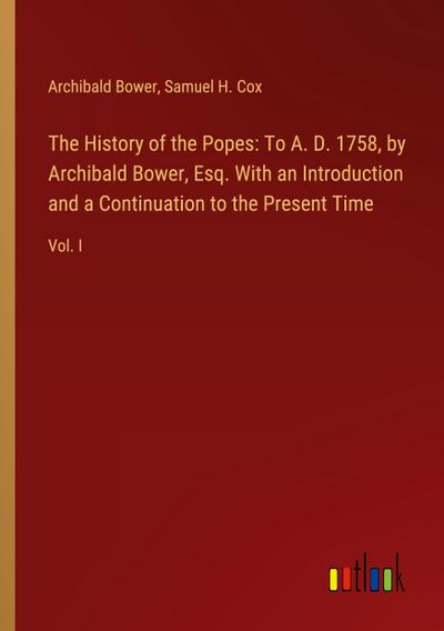 The History of the Popes: To A. D. 1758, by Archibald Bower, Esq. With an Introduction and a Continuation to the Present Time