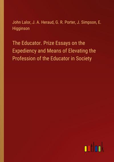 The Educator. Prize Essays on the Expediency and Means of Elevating the Profession of the Educator in Society