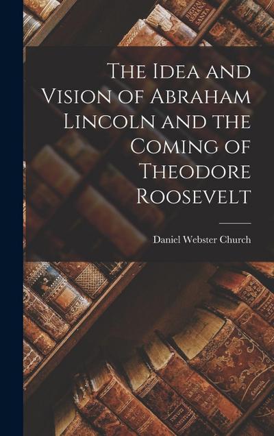 The Idea and Vision of Abraham Lincoln and the Coming of Theodore Roosevelt