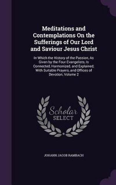 Meditations and Contemplations On the Sufferings of Our Lord and Saviour Jesus Christ: In Which the History of the Passion, As Given by the Four Evang