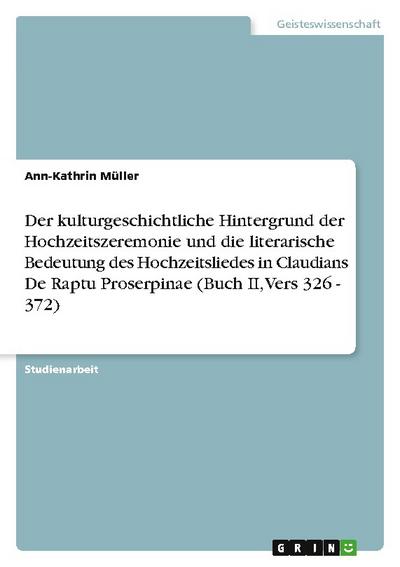 Der kulturgeschichtliche Hintergrund der Hochzeitszeremonie und die literarische Bedeutung des Hochzeitsliedes in Claudians De Raptu Proserpinae (Buch II, Vers 326 - 372)