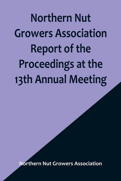Northern Nut Growers Association Report of the Proceedings at the 13th Annual Meeting ; Rochester, N.Y. September, 7, 8 and 9, 1922
