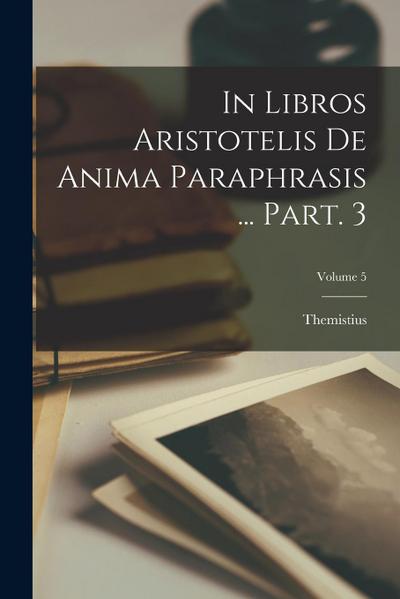 In libros Aristotelis De anima paraphrasis ... Part. 3; Volume 5