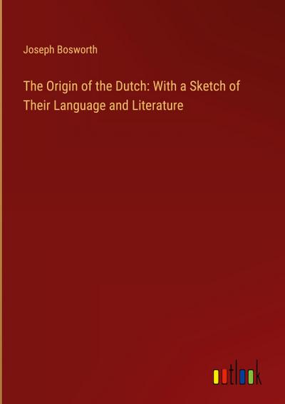 The Origin of the Dutch: With a Sketch of Their Language and Literature