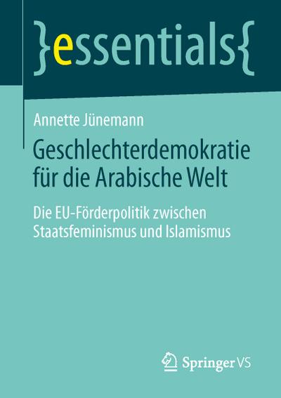 Geschlechterdemokratie für die Arabische Welt: Die EU-Förderpolitik zwischen Staatsfeminismus und Islamismus (essentials)