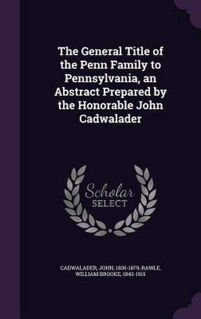 The General Title of the Penn Family to Pennsylvania, an Abstract Prepared by the Honorable John Cadwalader