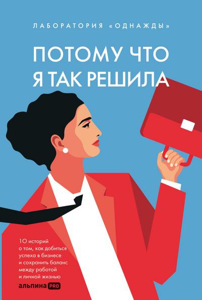 Potomu chto ya tak reshila: 10 istoriy o tom, kak dobit’sya uspekha v biznese i sohranit’ balans mezhdu rabotoy i lichnoy zhizn’yu