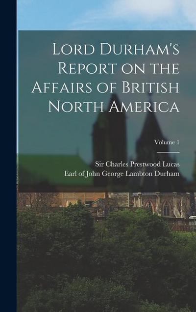 Lord Durham’s Report on the Affairs of British North America; Volume 1