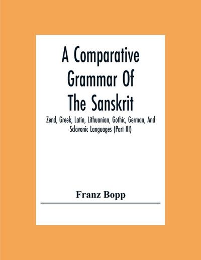A Comparative Grammar Of The Sanskrit, Zend, Greek, Latin, Lithuanian, Gothic, German, And Sclavonic Languages (Part Iii)