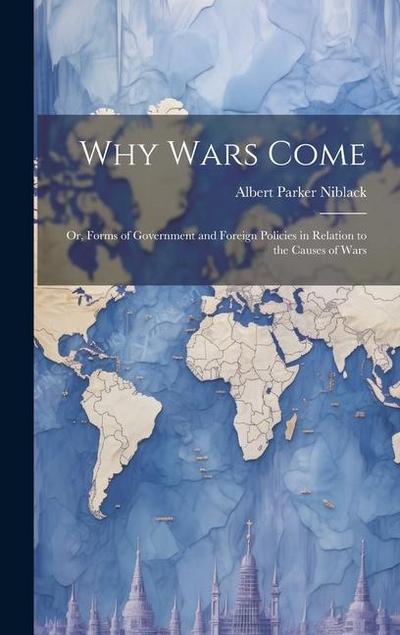 Why Wars Come: Or, Forms of Government and Foreign Policies in Relation to the Causes of Wars