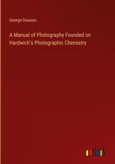 A Manual of Photography Founded on Hardwich’s Photographic Chemistry