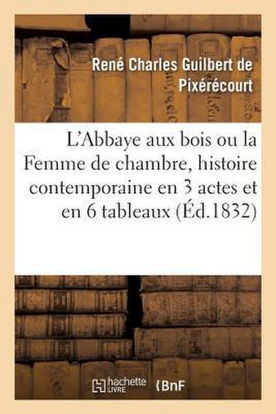 L’Abbaye Aux Bois Ou La Femme de Chambre, Histoire Contemporaine En 3 Actes Et En 6 Tableaux: Paris, Gaîté, 14 Février 1832