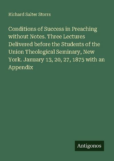 Conditions of Success in Preaching without Notes. Three Lectures Delivered before the Students of the Union Theological Seminary, New York. January 13, 20, 27, 1875 with an Appendix