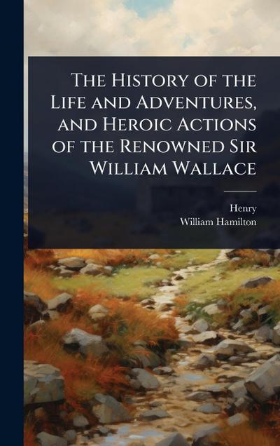 The History of the Life and Adventures, and Heroic Actions of the Renowned Sir William Wallace