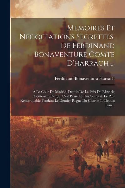 Memoires Et Negociations Secrettes, De Ferdinand Bonaventure Comte D’harrach ...: À La Cour De Madrid, Depuis De La Paix De Riswick; Contenant Ce Qui