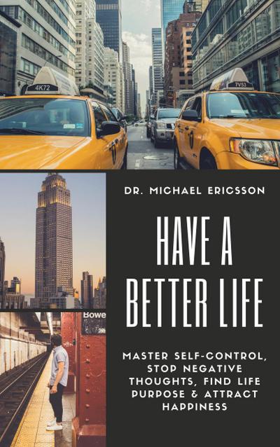 Have a Better Life: Master Self-Control, Stop Negative Thoughts, Find Life Purpose & Attract Happiness