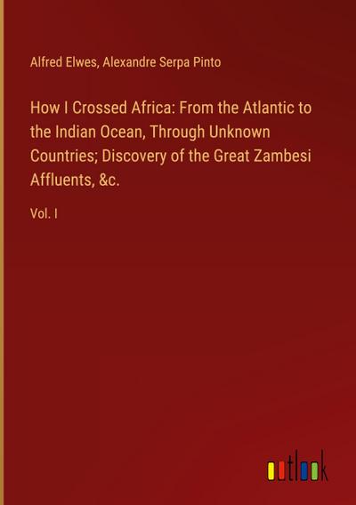 How I Crossed Africa: From the Atlantic to the Indian Ocean, Through Unknown Countries; Discovery of the Great Zambesi Affluents, &c.