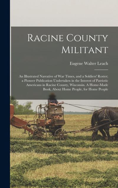 Racine County Militant; an Illustrated Narrative of war Times, and a Soldiers’ Roster; a Pioneer Publication Undertaken in the Interest of Patriotic A