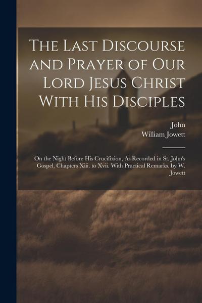 The Last Discourse and Prayer of Our Lord Jesus Christ With His Disciples: On the Night Before His Crucifixion, As Recorded in St. John’s Gospel, Chap