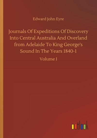 Journals Of Expeditions Of Discovery Into Central Australia And Overland from Adelaide To King George’s Sound In The Years 1840-1