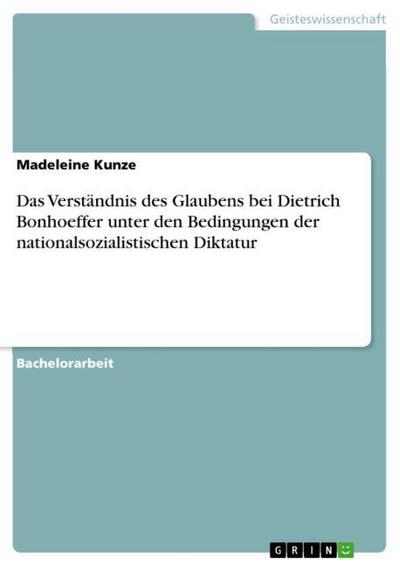 Das Verständnis des Glaubens bei Dietrich Bonhoeffer unter den Bedingungen der nationalsozialistischen Diktatur - Madeleine Kunze