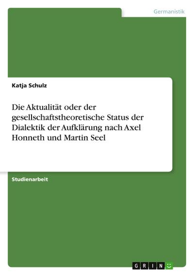 Die Aktualität oder der gesellschaftstheoretische Status der Dialektik der Aufklärung nach Axel Honneth und Martin Seel