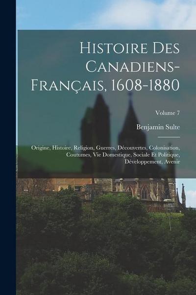Histoire des canadiens-français, 1608-1880: Origine, histoire, religion, guerres, découvertes, colonisation, coutumes, vie domestique, sociale et poli