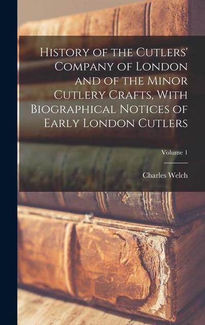 History of the Cutlers’ Company of London and of the Minor Cutlery Crafts, With Biographical Notices of Early London Cutlers; Volume 1