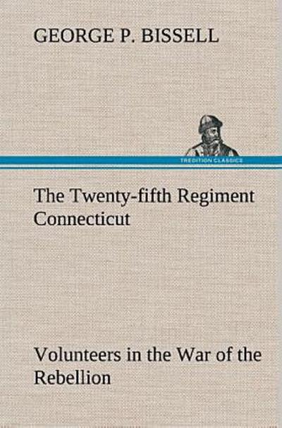 The Twenty-fifth Regiment Connecticut Volunteers in the War of the Rebellion History, Reminiscences, Description of Battle of Irish Bend, Carrying of Pay Roll, Roster