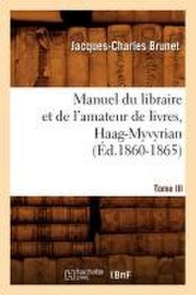 Manuel Du Libraire Et de l’Amateur de Livres. Tome III, Haag-Myvyrian (Éd.1860-1865)