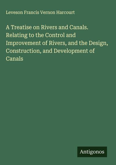 A Treatise on Rivers and Canals. Relating to the Control and Improvement of Rivers, and the Design, Construction, and Development of Canals
