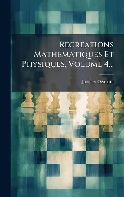 Recreations Mathematiques Et Physiques, Volume 4...