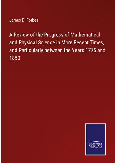 A Review of the Progress of Mathematical and Physical Science in More Recent Times, and Particularly between the Years 1775 and 1850