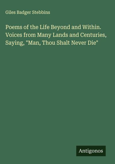 Poems of the Life Beyond and Within. Voices from Many Lands and Centuries, Saying, "Man, Thou Shalt Never Die"
