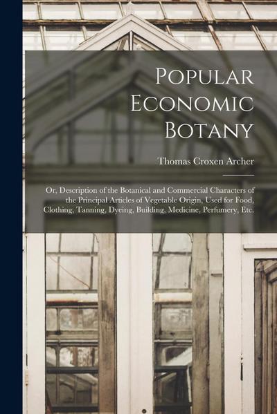 Popular Economic Botany: or, Description of the Botanical and Commercial Characters of the Principal Articles of Vegetable Origin, Used for Foo