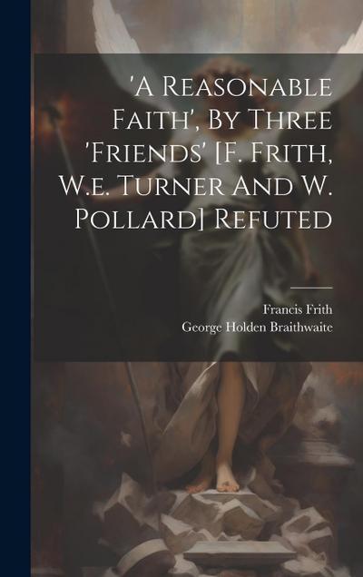 ’a Reasonable Faith’, By Three ’friends’ [f. Frith, W.e. Turner And W. Pollard] Refuted