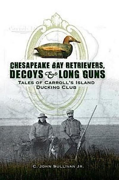 Chesapeake Bay Retrievers, Decoys & Long Guns: Tales of Carroll’s Island Ducking Club