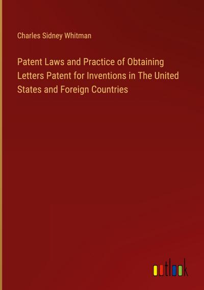 Patent Laws and Practice of Obtaining Letters Patent for Inventions in The United States and Foreign Countries