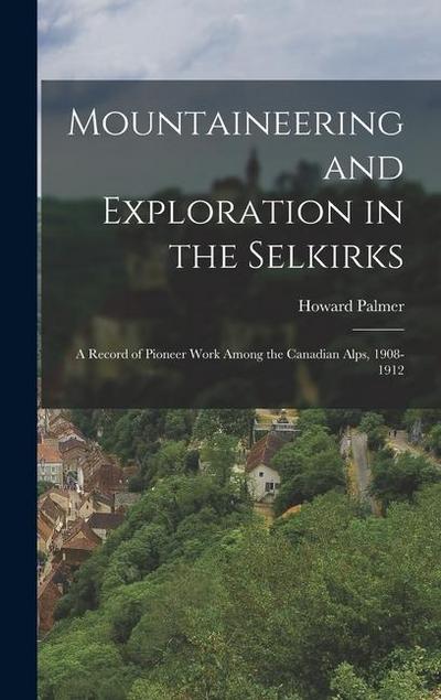 Mountaineering and Exploration in the Selkirks: A Record of Pioneer Work Among the Canadian Alps, 1908-1912